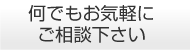 何でもお気軽にご相談下さい